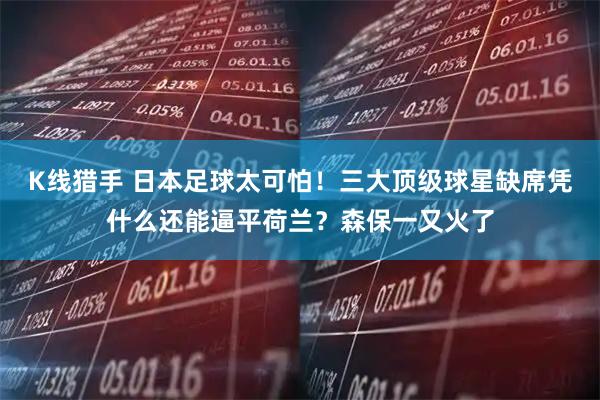 K线猎手 日本足球太可怕！三大顶级球星缺席凭什么还能逼平荷兰？森保一又火了