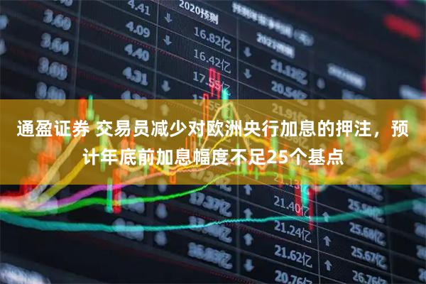 通盈证券 交易员减少对欧洲央行加息的押注，预计年底前加息幅度不足25个基点