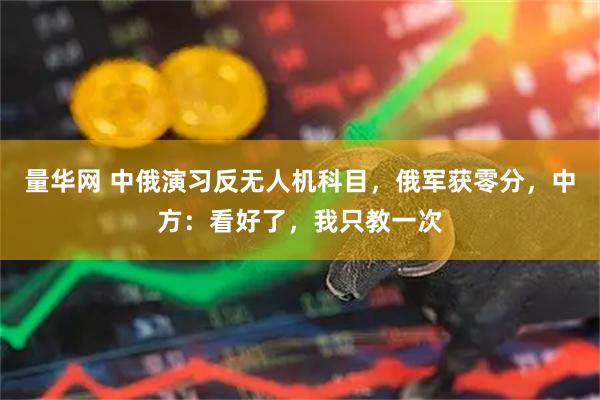 量华网 中俄演习反无人机科目，俄军获零分，中方：看好了，我只教一次