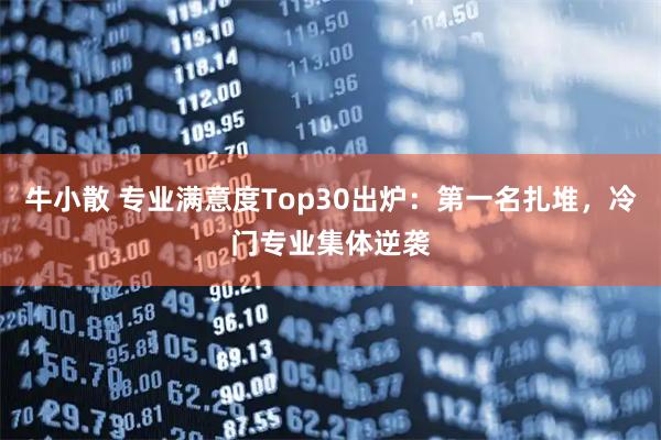 牛小散 专业满意度Top30出炉：第一名扎堆，冷门专业集体逆袭