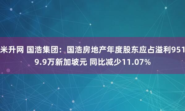 米升网 国浩集团：国浩房地产年度股东应占溢利9519.9万新加坡元 同比减少11.07%