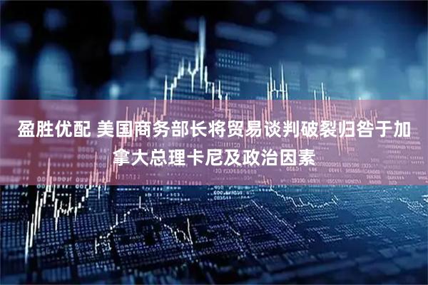 盈胜优配 美国商务部长将贸易谈判破裂归咎于加拿大总理卡尼及政治因素