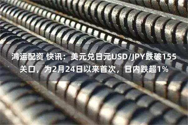 鸿运配资 快讯：美元兑日元USD/JPY跌破155关口，为2月24日以来首次，日内跌超1%